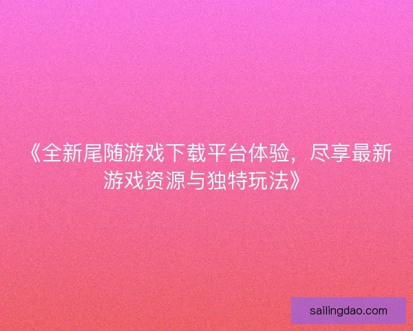 《全新尾随游戏下载平台体验，尽享最新游戏资源与独特玩法》