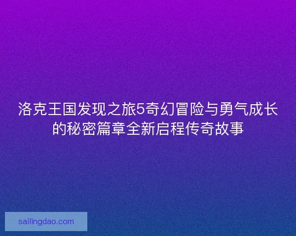 洛克王国发现之旅5奇幻冒险与勇气成长的秘密篇章全新启程传奇故事 洛克王国发现之旅5奇幻冒险与勇气成长的秘密篇章全新启程传奇故事