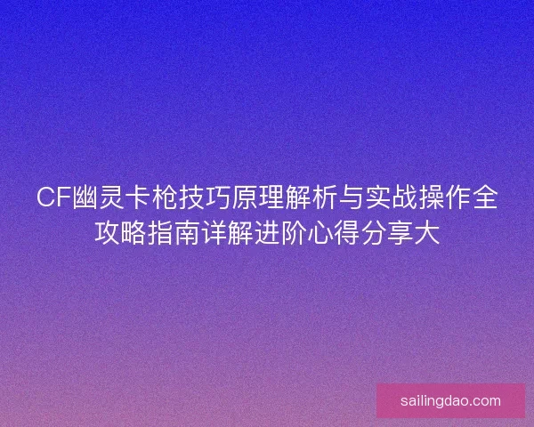 CF幽灵卡枪技巧原理解析与实战操作全攻略指南详解进阶心得分享大 CF幽灵卡枪技巧原理解析与实战操作全攻略指南详解进阶心得分享大
