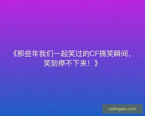 《那些年我们一起笑过的CF搞笑瞬间，笑到停不下来！》