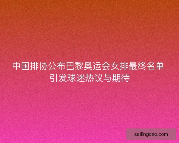 中国排协公布巴黎奥运会女排最终名单 引发球迷热议与期待