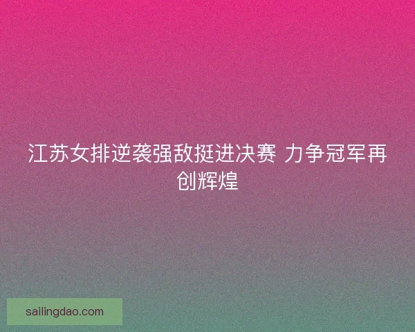 江苏女排逆袭强敌挺进决赛 力争冠军再创辉煌
