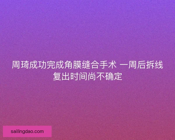 周琦成功完成角膜缝合手术 一周后拆线复出时间尚不确定