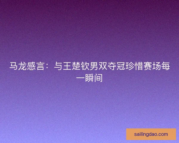 马龙感言：与王楚钦男双夺冠珍惜赛场每一瞬间