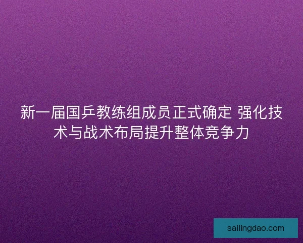 新一届国乒教练组成员正式确定 强化技术与战术布局提升整体竞争力