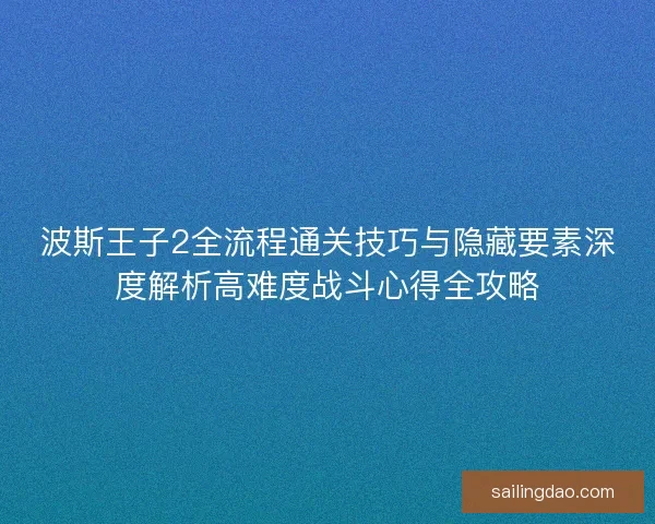 波斯王子2全流程通关技巧与隐藏要素深度解析高难度战斗心得全攻略