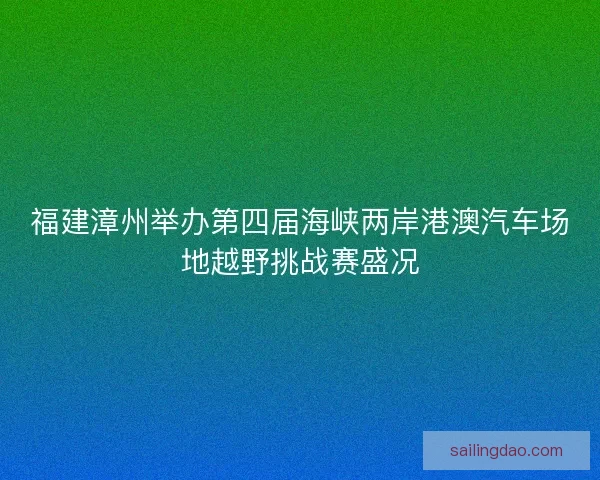 福建漳州举办第四届海峡两岸港澳汽车场地越野挑战赛盛况