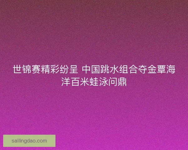 世锦赛精彩纷呈 中国跳水组合夺金覃海洋百米蛙泳问鼎 世锦赛精彩纷呈 中国跳水组合夺金覃海洋百米蛙泳问鼎