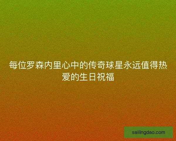 每位罗森内里心中的传奇球星永远值得热爱的生日祝福 每位罗森内里心中的传奇球星永远值得热爱的生日祝福
