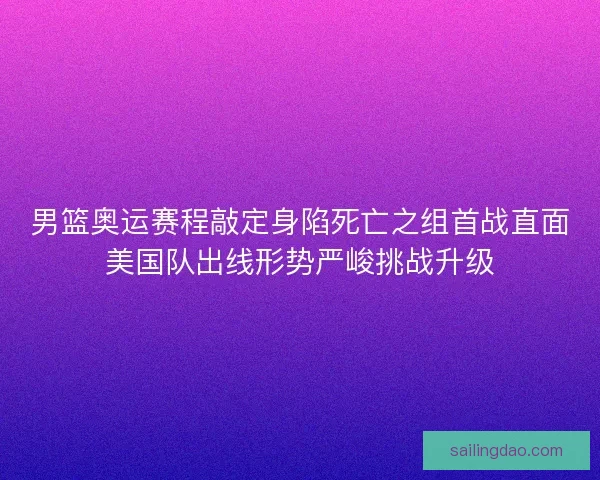 男篮奥运赛程敲定身陷死亡之组首战直面美国队出线形势严峻挑战升级