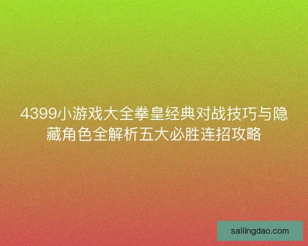 4399小游戏大全拳皇经典对战技巧与隐藏角色全解析五大必胜连招攻略 4399小游戏大全拳皇经典对战技巧与隐藏角色全解析五大必胜连招攻略