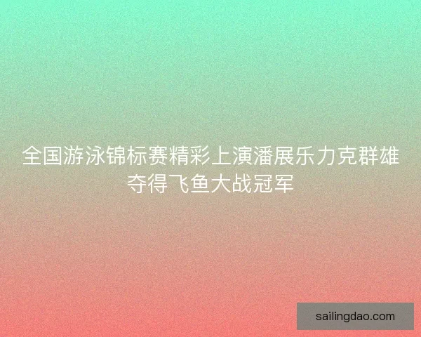 全国游泳锦标赛精彩上演潘展乐力克群雄夺得飞鱼大战冠军