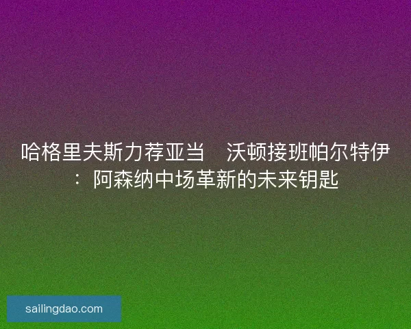 哈格里夫斯力荐亚当・沃顿接班帕尔特伊：阿森纳中场革新的未来钥匙