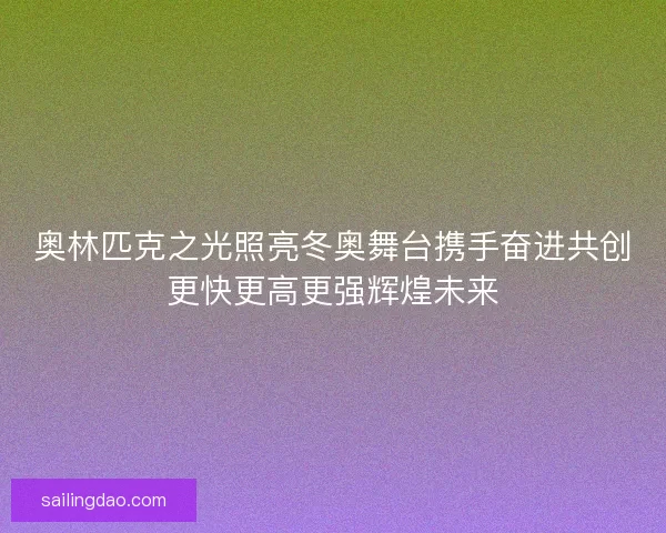 奥林匹克之光照亮冬奥舞台携手奋进共创更快更高更强辉煌未来