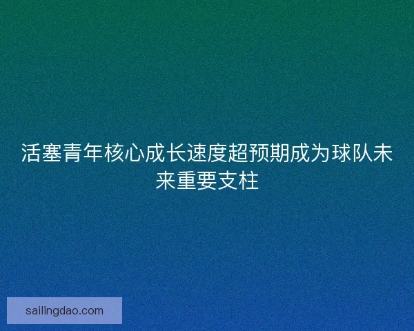 活塞青年核心成长速度超预期成为球队未来重要支柱