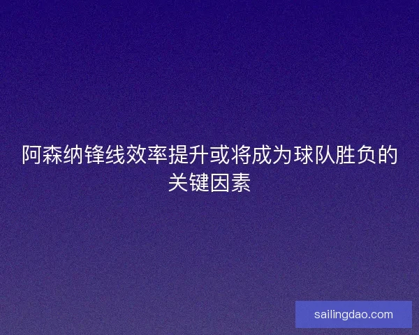 阿森纳锋线效率提升或将成为球队胜负的关键因素