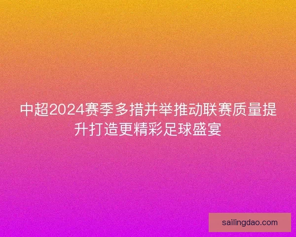 中超2024赛季多措并举推动联赛质量提升打造更精彩足球盛宴