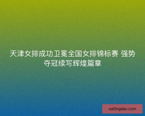 天津女排成功卫冕全国女排锦标赛 强势夺冠续写辉煌篇章