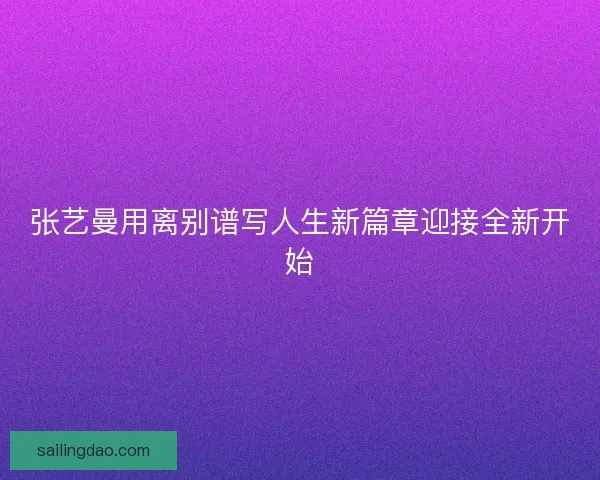 张艺曼用离别谱写人生新篇章迎接全新开始
