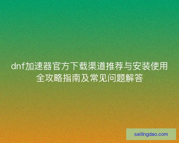 dnf加速器官方下载渠道推荐与安装使用全攻略指南及常见问题解答