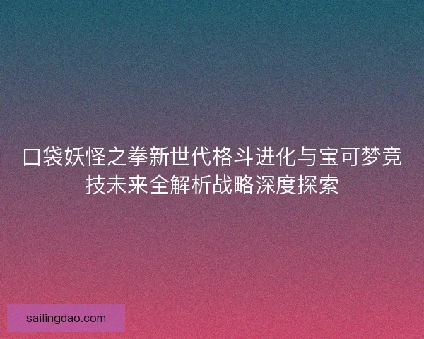 口袋妖怪之拳新世代格斗进化与宝可梦竞技未来全解析战略深度探索 口袋妖怪之拳新世代格斗进化与宝可梦竞技未来全解析战略深度探索
