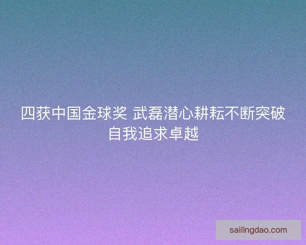 四获中国金球奖 武磊潜心耕耘不断突破自我追求卓越