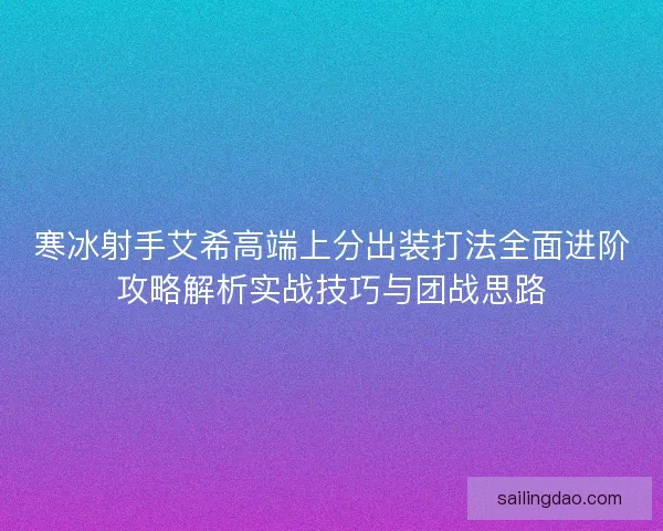 寒冰射手艾希高端上分出装打法全面进阶攻略解析实战技巧与团战思路 寒冰射手艾希高端上分出装打法全面进阶攻略解析实战技巧与团战思路