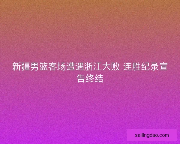 新疆男篮客场遭遇浙江大败 连胜纪录宣告终结 新疆男篮客场遭遇浙江大败 连胜纪录宣告终结