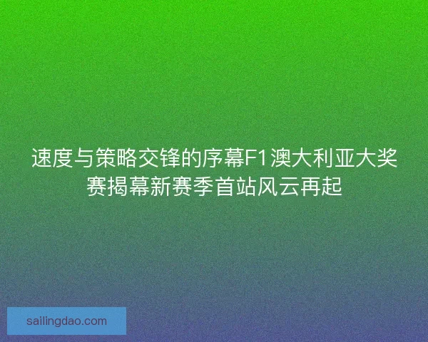 速度与策略交锋的序幕F1澳大利亚大奖赛揭幕新赛季首站风云再起