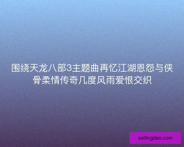 围绕天龙八部3主题曲再忆江湖恩怨与侠骨柔情传奇几度风雨爱恨交织 围绕天龙八部3主题曲再忆江湖恩怨与侠骨柔情传奇几度风雨爱恨交织