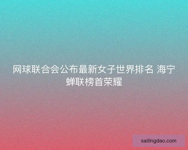 网球联合会公布最新女子世界排名 海宁蝉联榜首荣耀 网球联合会公布最新女子世界排名 海宁蝉联榜首荣耀