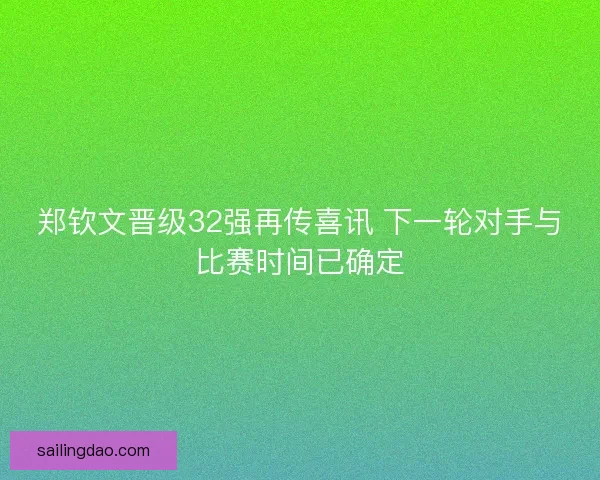 郑钦文晋级32强再传喜讯 下一轮对手与比赛时间已确定 郑钦文晋级32强再传喜讯 下一轮对手与比赛时间已确定