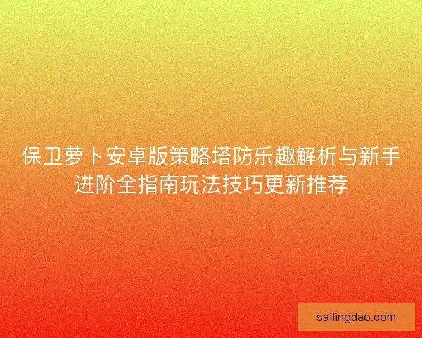 保卫萝卜安卓版策略塔防乐趣解析与新手进阶全指南玩法技巧更新推荐