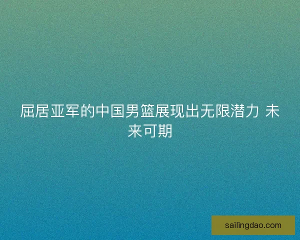 屈居亚军的中国男篮展现出无限潜力 未来可期