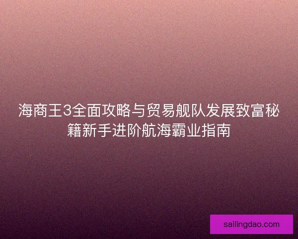 海商王3全面攻略与贸易舰队发展致富秘籍新手进阶航海霸业指南