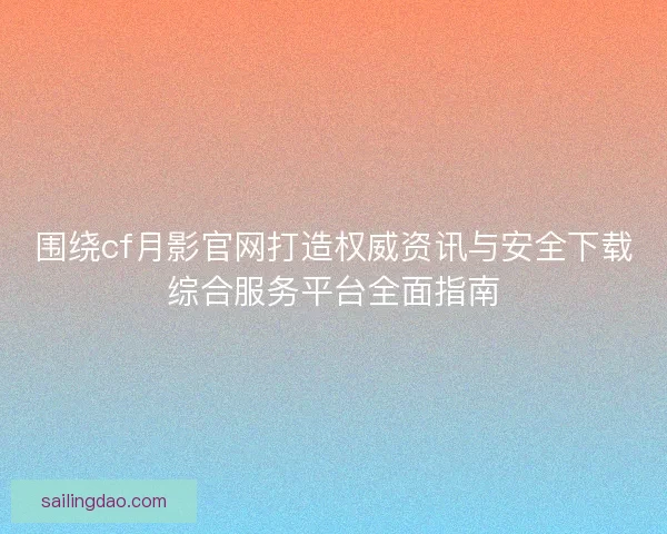 围绕cf月影官网打造权威资讯与安全下载综合服务平台全面指南