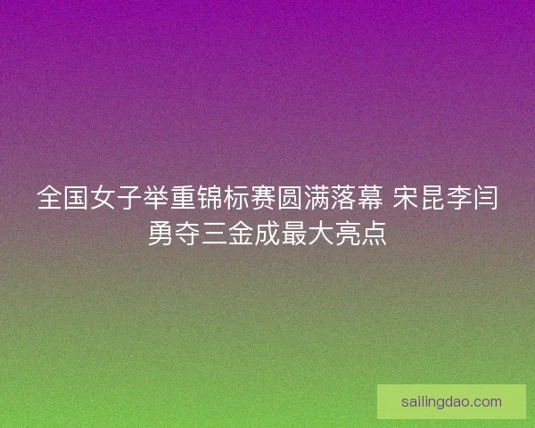 全国女子举重锦标赛圆满落幕 宋昆李闫勇夺三金成最大亮点 全国女子举重锦标赛圆满落幕 宋昆李闫勇夺三金成最大亮点