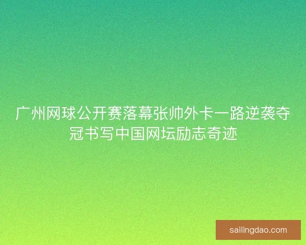 广州网球公开赛落幕张帅外卡一路逆袭夺冠书写中国网坛励志奇迹 广州网球公开赛落幕张帅外卡一路逆袭夺冠书写中国网坛励志奇迹