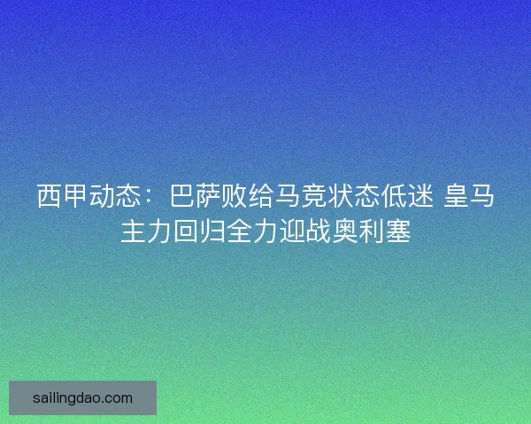 西甲动态：巴萨败给马竞状态低迷 皇马主力回归全力迎战奥利塞